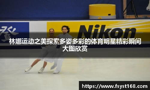 林娜运动之美探索多姿多彩的体育明星精彩瞬间大图欣赏