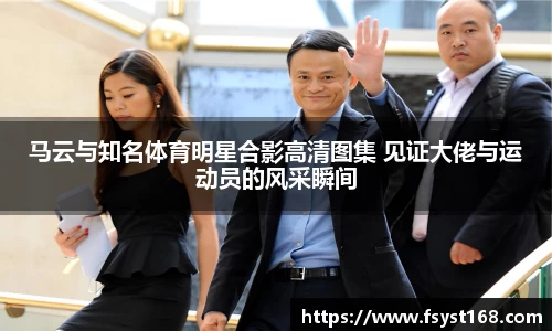 马云与知名体育明星合影高清图集 见证大佬与运动员的风采瞬间