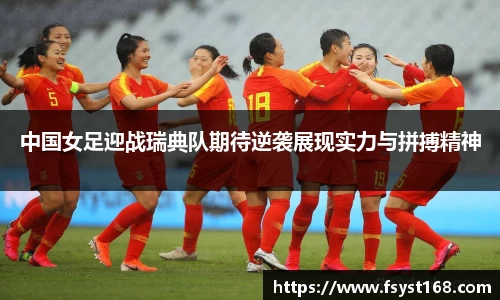 中国女足迎战瑞典队期待逆袭展现实力与拼搏精神
