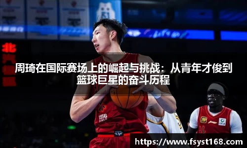 周琦在国际赛场上的崛起与挑战：从青年才俊到篮球巨星的奋斗历程