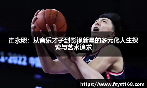 崔永熙：从音乐才子到影视新星的多元化人生探索与艺术追求