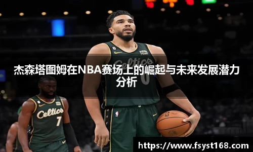 杰森塔图姆在NBA赛场上的崛起与未来发展潜力分析