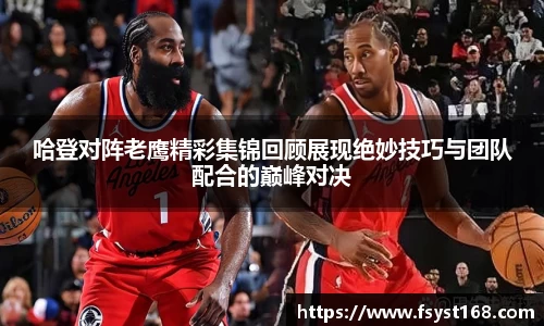 哈登对阵老鹰精彩集锦回顾展现绝妙技巧与团队配合的巅峰对决