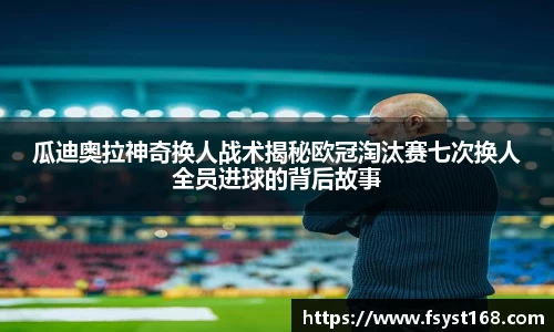 瓜迪奥拉神奇换人战术揭秘欧冠淘汰赛七次换人全员进球的背后故事