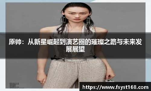 原帅：从新星崛起到演艺圈的璀璨之路与未来发展展望