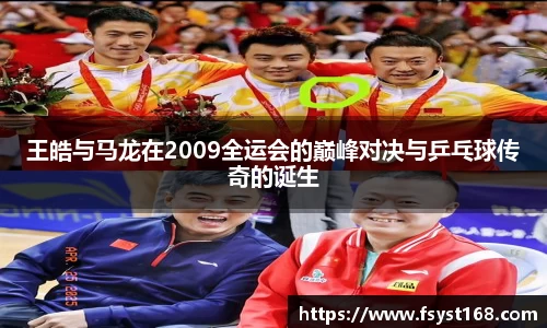王皓与马龙在2009全运会的巅峰对决与乒乓球传奇的诞生